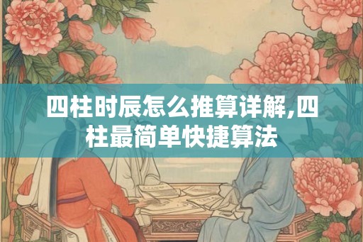 四柱时辰怎么推算详解,四柱最简单快捷算法