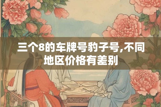 三个8的车牌号豹子号,不同地区价格有差别 三个8的车牌号豹子号,不同地区价格有差别