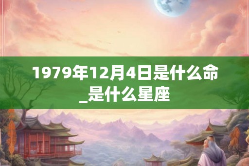 1979年12月4日是什么命_是什么星座
