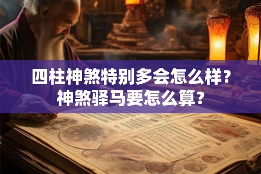 四柱神煞特别多会怎么样?神煞驿马要怎么算? 四柱神煞特别多会怎么样?神煞驿马要怎么算?