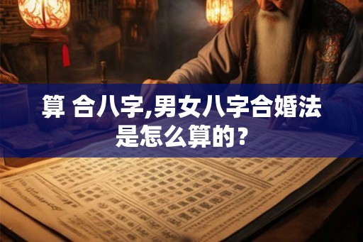 算 合八字,男女八字合婚法是怎么算的？