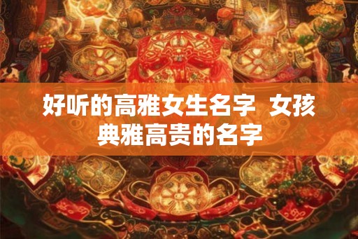 好听的高雅女生名字  女孩典雅高贵的名字