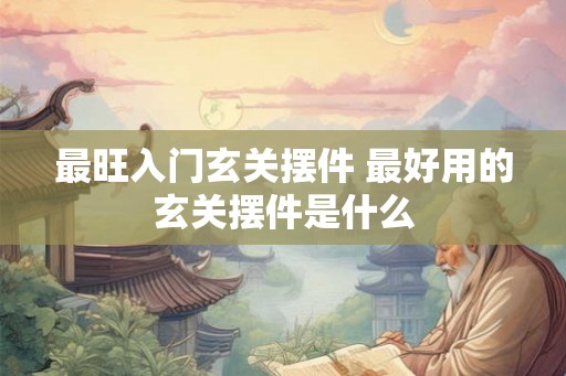 最旺入门玄关摆件 最好用的玄关摆件是什么