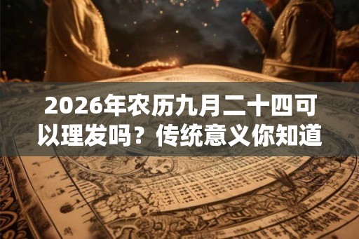 2026年农历九月二十四可以理发吗？传统意义你知道吗？