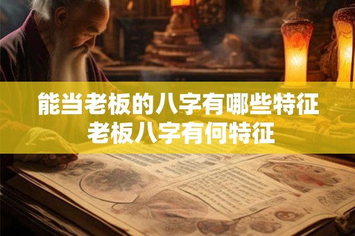 能当老板的八字有哪些特征 老板八字有何特征