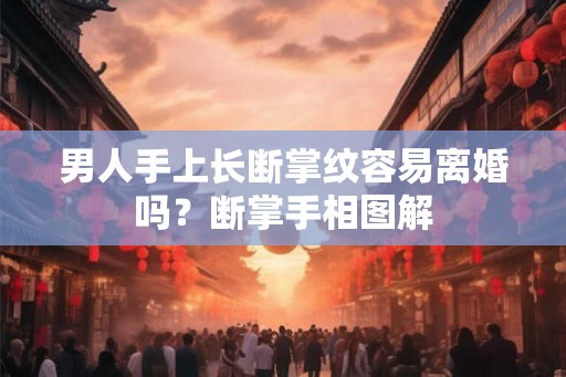 男人手上长断掌纹容易离婚吗？断掌手相图解