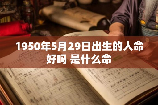 1950年5月29日出生的人命好吗 是什么命