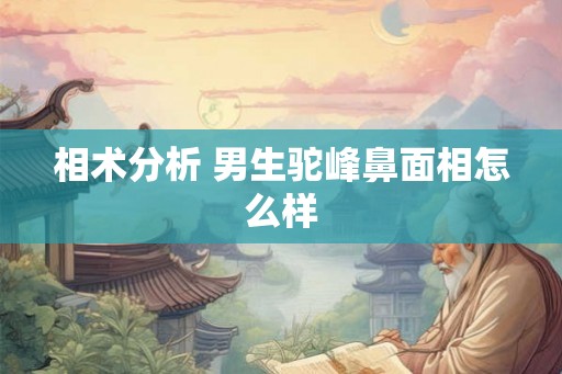 相术分析 男生驼峰鼻面相怎么样