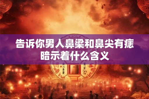 告诉你男人鼻梁和鼻尖有痣暗示着什么含义