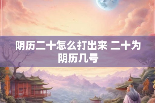 阴历二十怎么打出来 二十为阴历几号