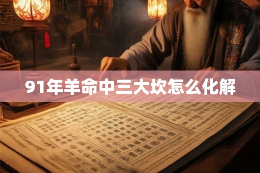 91年羊命中三大坎怎么化解 91年羊命中三大坎怎么化解