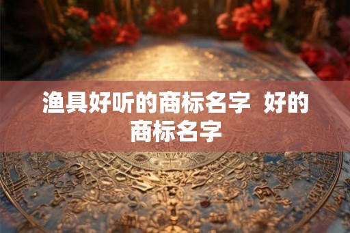 渔具好听的商标名字  好的商标名字