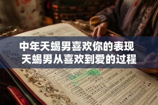 中年天蝎男喜欢你的表现 天蝎男从喜欢到爱的过程 中年天蝎男喜欢你的表现 天蝎男从喜欢到爱的过程