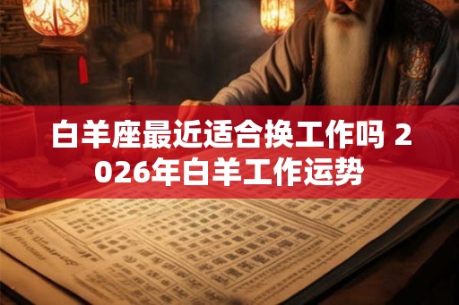 白羊座最近适合换工作吗 2026年白羊工作运势