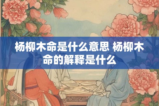 杨柳木命是什么意思 杨柳木命的解释是什么
