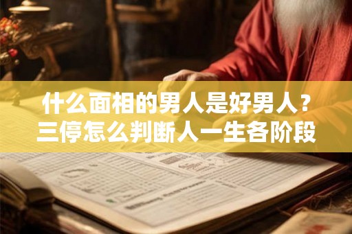 什么面相的男人是好男人？三停怎么判断人一生各阶段的运气？