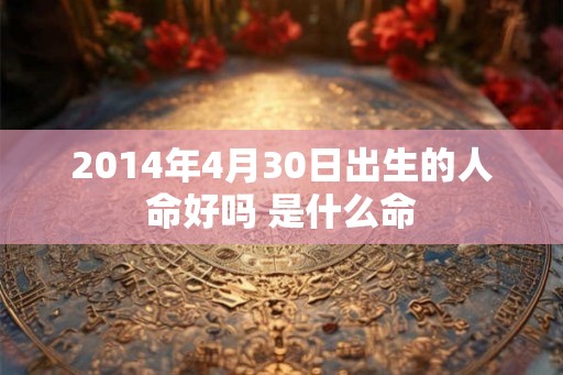 2014年4月30日出生的人命好吗 是什么命