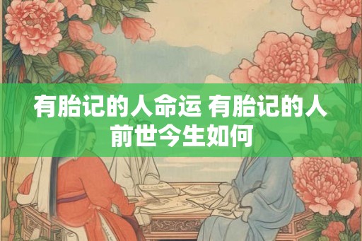 有胎记的人命运 有胎记的人前世今生如何 有胎记的人命运 有胎记的人前世今生如何
