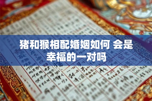 猪和猴相配婚姻如何 会是幸福的一对吗