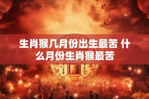 生肖猴几月份出生最苦 什么月份生肖猴最苦 生肖猴几月份出生最苦 什么月份生肖猴最苦