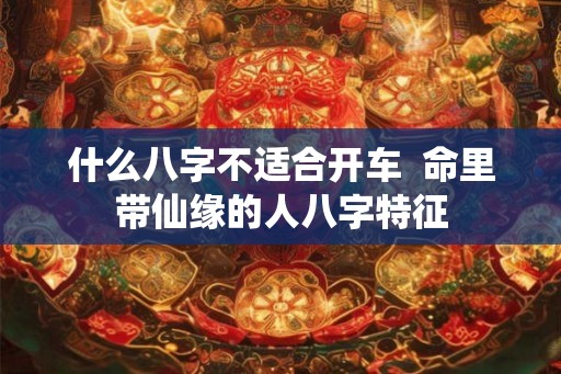 什么八字不适合开车  命里带仙缘的人八字特征