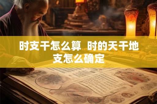 时支干怎么算  时的天干地支怎么确定