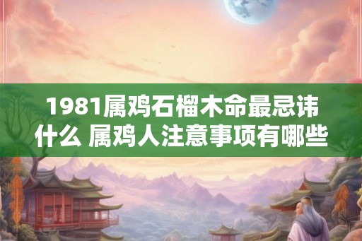 1981属鸡石榴木命最忌讳什么 属鸡人注意事项有哪些
