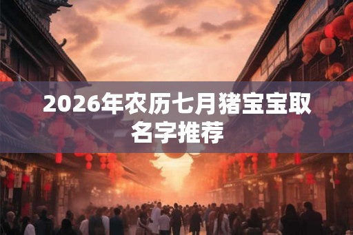 2026年农历七月猪宝宝取名字推荐