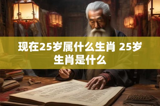 现在25岁属什么生肖 25岁生肖是什么