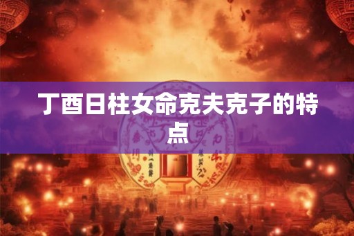 丁酉日柱女命克夫克子的特点