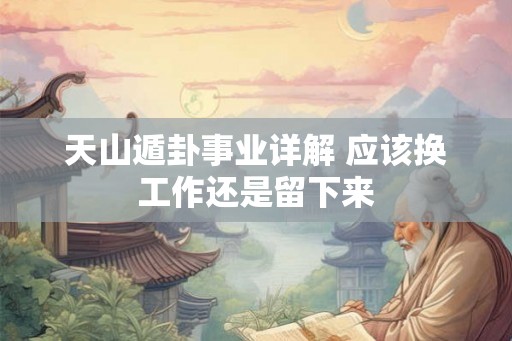 天山遁卦事业详解 应该换工作还是留下来 天山遁卦事业详解 应该换工作还是留下来