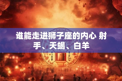 谁能走进狮子座的内心 射手、天蝎、白羊