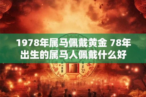 1978年属马佩戴黄金 78年出生的属马人佩戴什么好