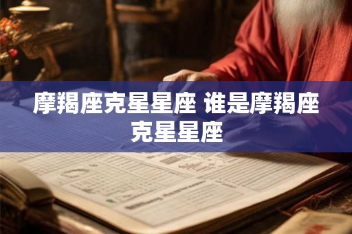 摩羯座克星星座 谁是摩羯座克星星座 摩羯座克星星座 谁是摩羯座克星星座