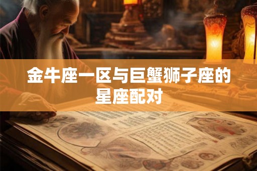 金牛座一区与巨蟹狮子座的星座配对
