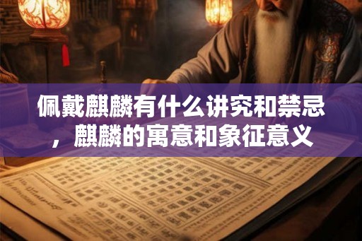 佩戴麒麟有什么讲究和禁忌,麒麟的寓意和象征意义 佩戴麒麟有什么讲究和禁忌,麒麟的寓意和象征意义
