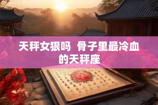 天秤女狠吗  骨子里最冷血的天秤座