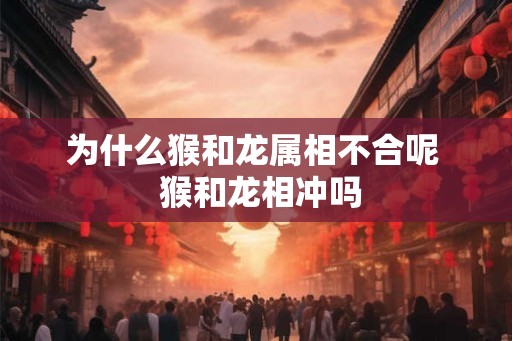 为什么猴和龙属相不合呢  猴和龙相冲吗