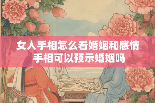 女人手相怎么看婚姻和感情 手相可以预示婚姻吗 女人手相怎么看婚姻和感情 手相可以预示婚姻吗