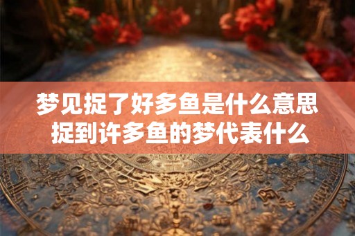梦见捉了好多鱼是什么意思 捉到许多鱼的梦代表什么