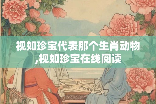 视如珍宝代表那个生肖动物,视如珍宝在线阅读