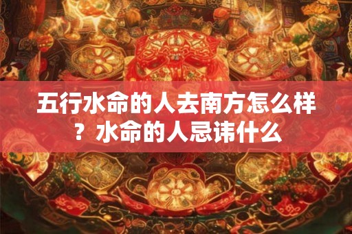 五行水命的人去南方怎么样？水命的人忌讳什么