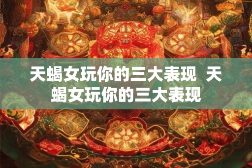 天蝎女玩你的三大表现  天蝎女玩你的三大表现