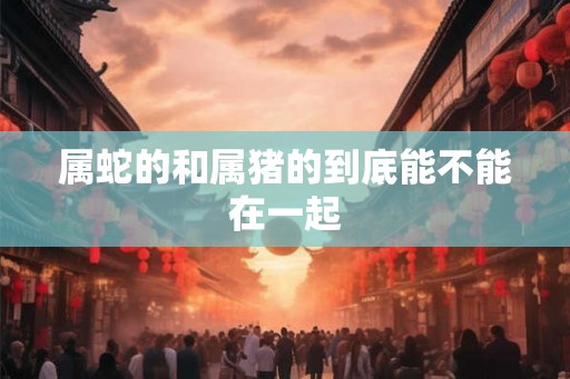 属蛇的和属猪的到底能不能在一起