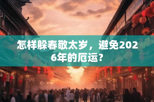 怎样躲春敬太岁，避免2026年的厄运？