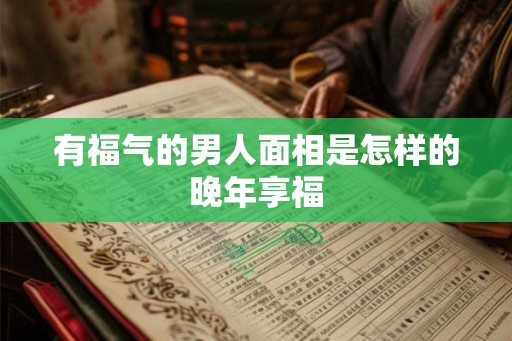 有福气的男人面相是怎样的晚年享福