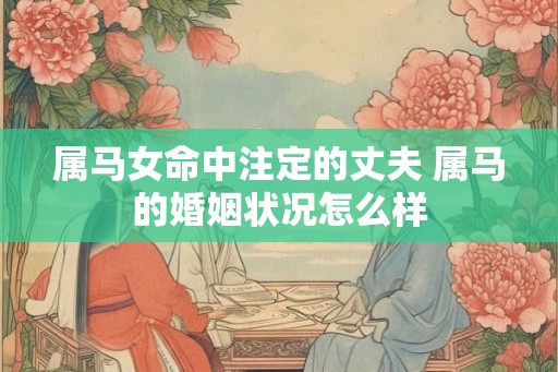 属马女命中注定的丈夫 属马的婚姻状况怎么样