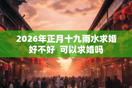 2026年正月十九雨水求婚好不好  可以求婚吗