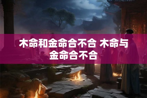 木命和金命合不合 木命与金命合不合