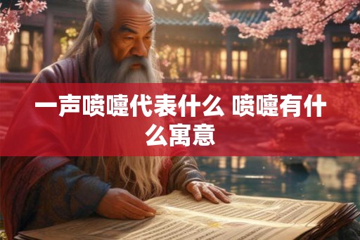 一声喷嚏代表什么 喷嚏有什么寓意 一声喷嚏代表什么 喷嚏有什么寓意